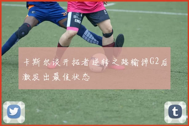 卡斯尔谈开拓者逆转之路输掉G2后激发出最佳状态