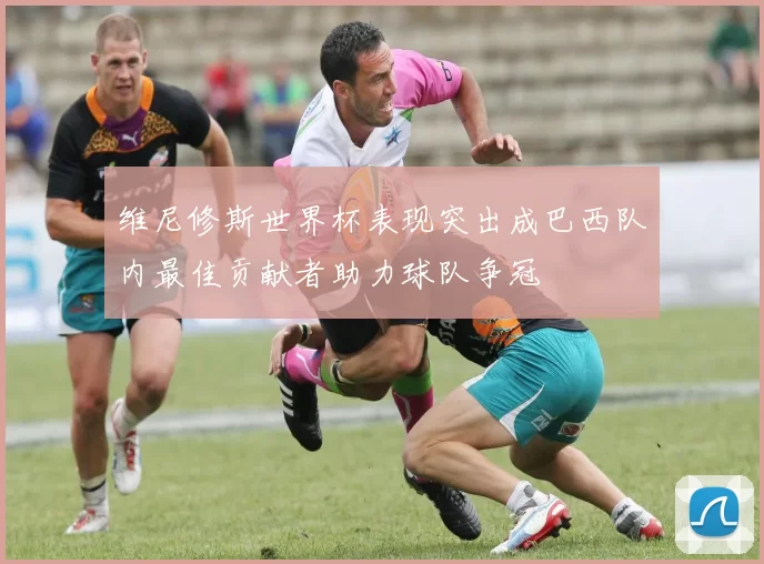 维尼修斯世界杯表现突出成巴西队内最佳贡献者助力球队争冠