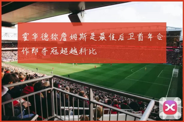 霍华德称詹姆斯是最佳后卫首年合作即夺冠超越科比
