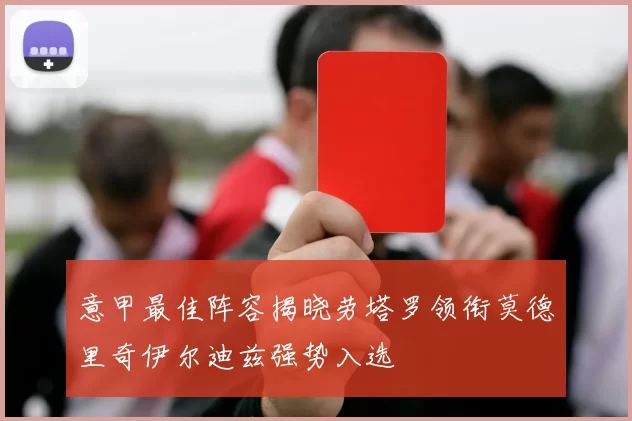 意甲最佳阵容揭晓劳塔罗领衔莫德里奇伊尔迪兹强势入选