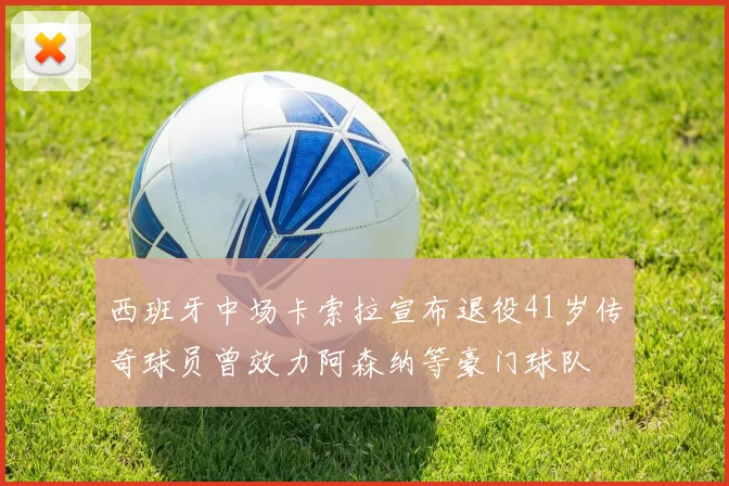 西班牙中场卡索拉宣布退役41岁传奇球员曾效力阿森纳等豪门球队