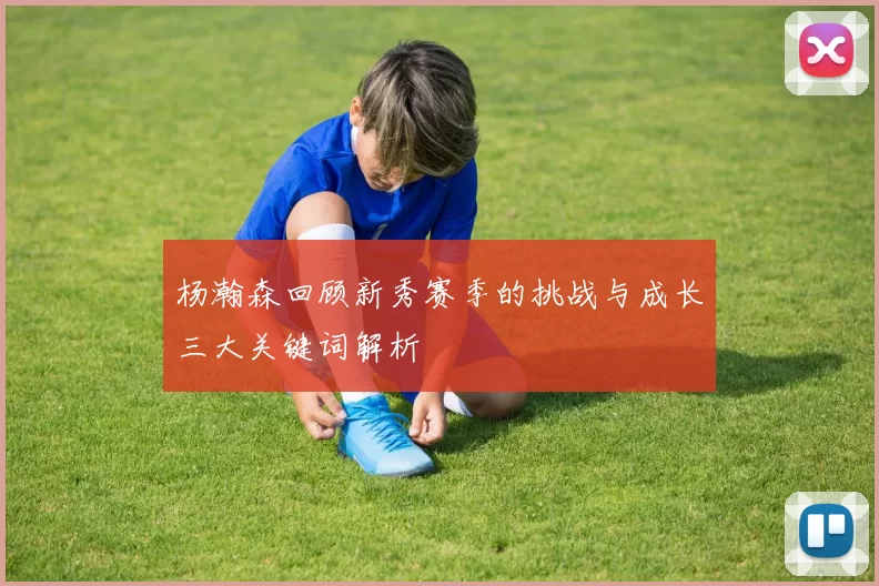 杨瀚森回顾新秀赛季的挑战与成长三大关键词解析