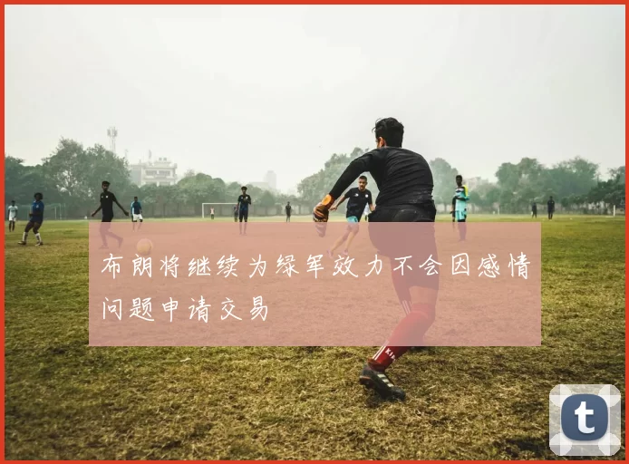 布朗将继续为绿军效力不会因感情问题申请交易