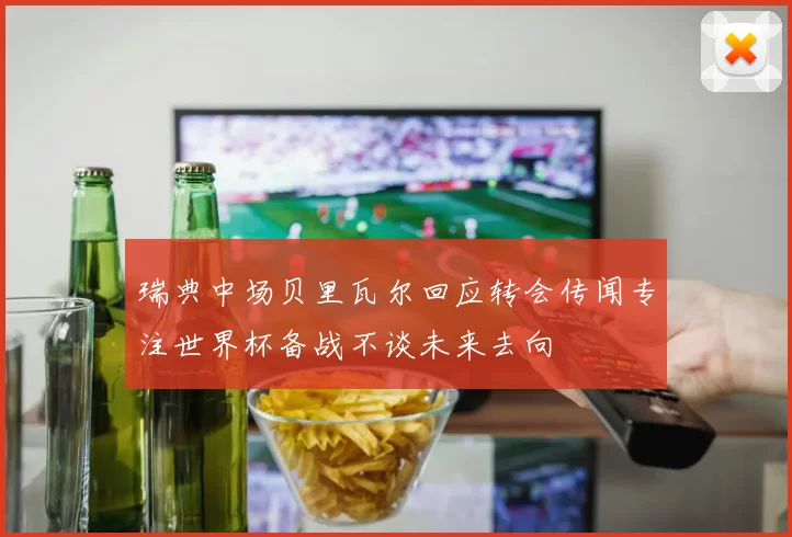 瑞典中场贝里瓦尔回应转会传闻专注世界杯备战不谈未来去向