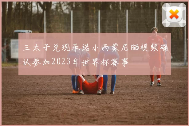 三太子兑现承诺小西蒙尼晒视频确认参加2023年世界杯赛事