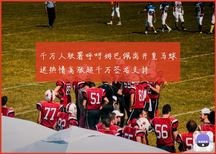 千万人联署呼吁姆巴佩离开皇马球迷热情高涨超千万签名支持