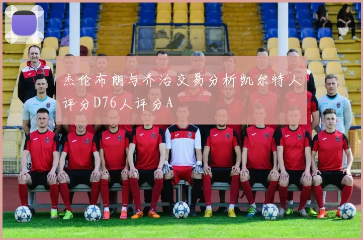 杰伦布朗与乔治交易分析凯尔特人评分D76人评分A