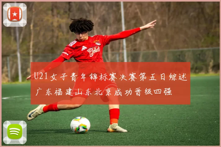 U21女子青年锦标赛决赛第五日综述广东福建山东北京成功晋级四强