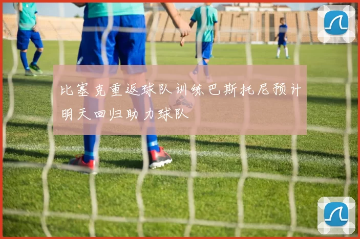比塞克重返球队训练巴斯托尼预计明天回归助力球队