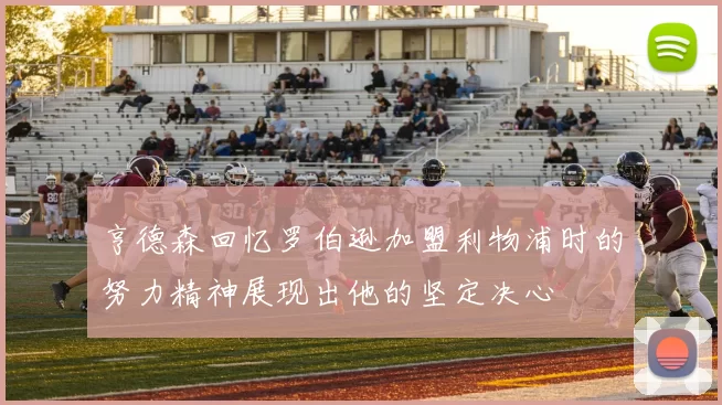 亨德森回忆罗伯逊加盟利物浦时的努力精神展现出他的坚定决心