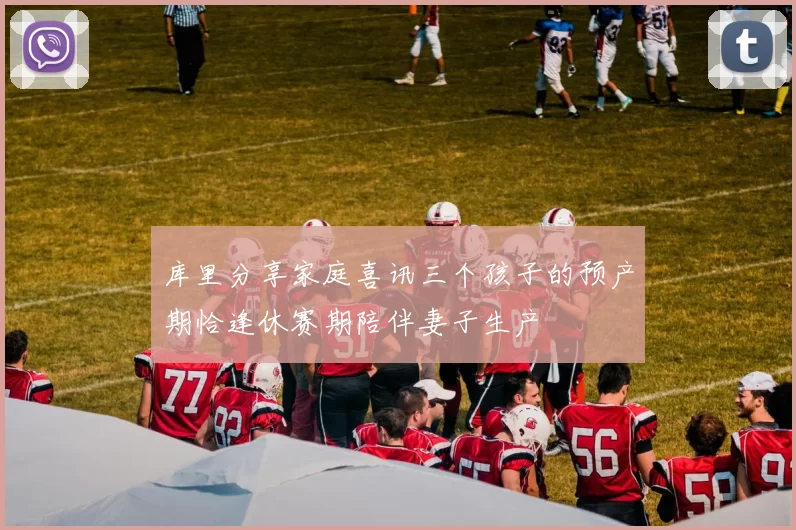库里分享家庭喜讯三个孩子的预产期恰逢休赛期陪伴妻子生产