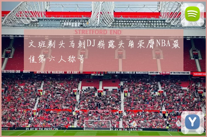 文班剃头马刺DJ崭露头角荣膺NBA最佳第六人称号