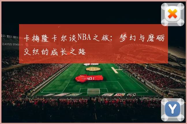 卡梅隆卡尔谈NBA之旅：梦幻与磨砺交织的成长之路
