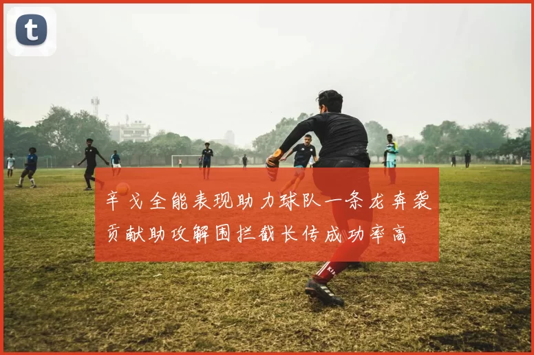 辛戈全能表现助力球队一条龙奔袭贡献助攻解围拦截长传成功率高