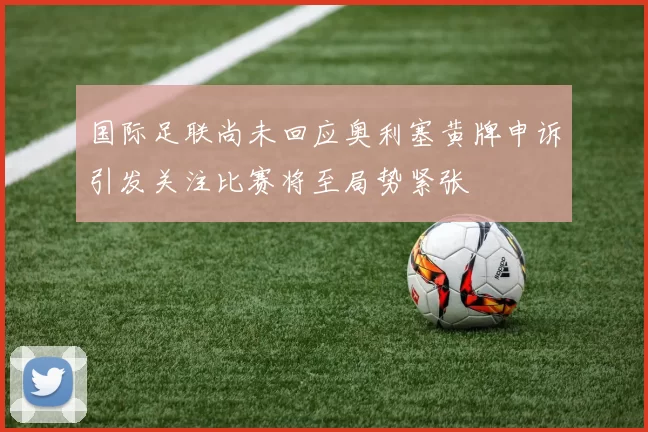 国际足联尚未回应奥利塞黄牌申诉引发关注比赛将至局势紧张