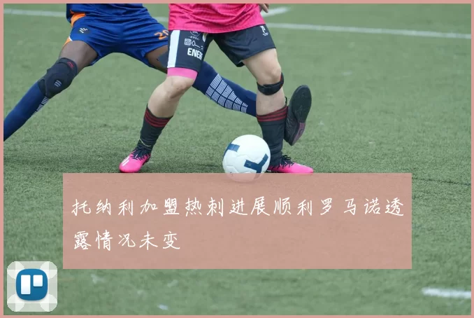 托纳利加盟热刺进展顺利罗马诺透露情况未变