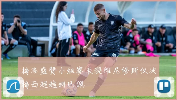 梅洛盛赞小组赛表现维尼修斯仅次梅西超越姆巴佩