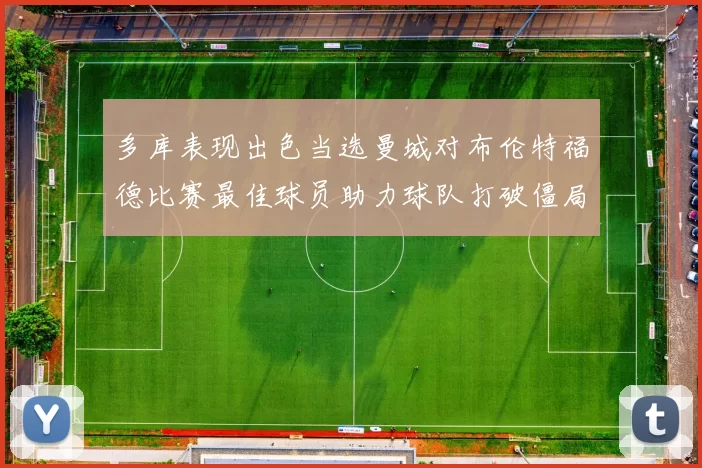 多库表现出色当选曼城对布伦特福德比赛最佳球员助力球队打破僵局
