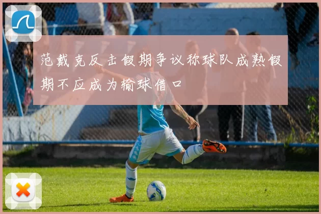 范戴克反击假期争议称球队成熟假期不应成为输球借口
