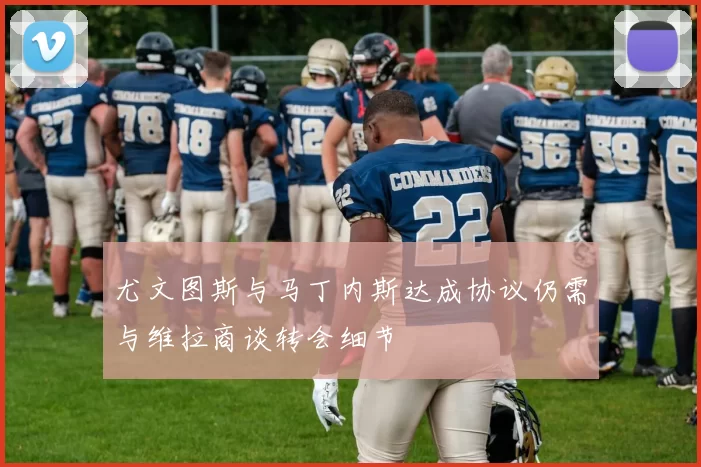 尤文图斯与马丁内斯达成协议仍需与维拉商谈转会细节