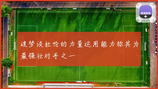 追梦谈杜伦的力量运用能力称其为最强壮对手之一
