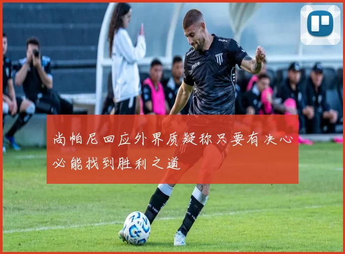 尚帕尼回应外界质疑称只要有决心必能找到胜利之道