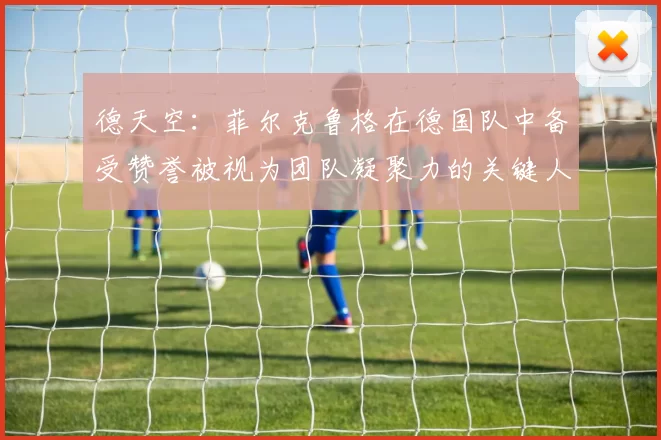 德天空：菲尔克鲁格在德国队中备受赞誉被视为团队凝聚力的关键人物