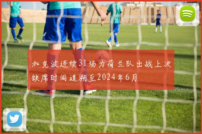 加克波连续31场为荷兰队出战上次缺席时间追溯至2024年6月