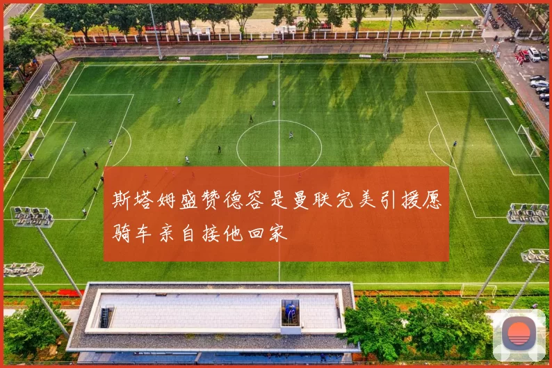 斯塔姆盛赞德容是曼联完美引援愿骑车亲自接他回家