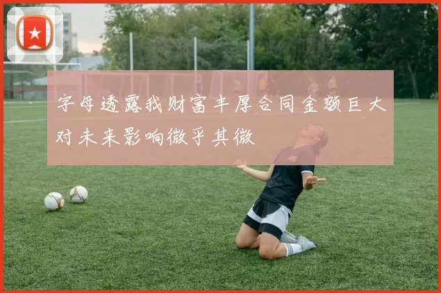 字母透露我财富丰厚合同金额巨大对未来影响微乎其微