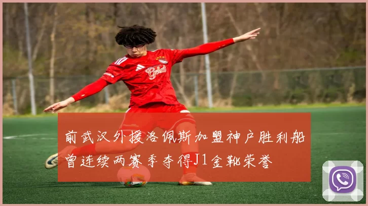 前武汉外援洛佩斯加盟神户胜利船曾连续两赛季夺得J1金靴荣誉