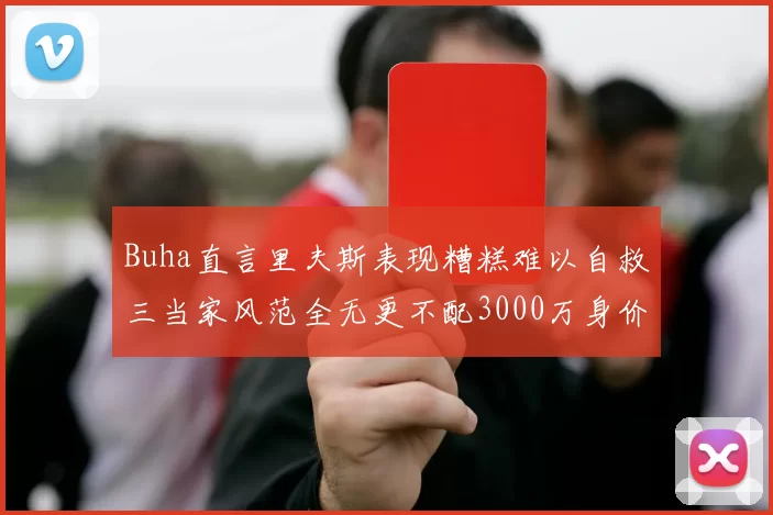 Buha直言里夫斯表现糟糕难以自救三当家风范全无更不配3000万身价