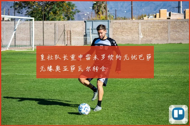 皇社队长重申雷米罗续约无忧巴萨无缘奥亚萨瓦尔转会